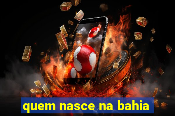 quem nasce na bahia